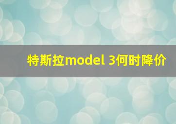 特斯拉model 3何时降价